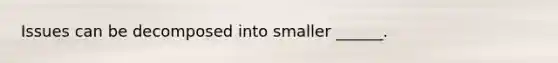 Issues can be decomposed into smaller ______.