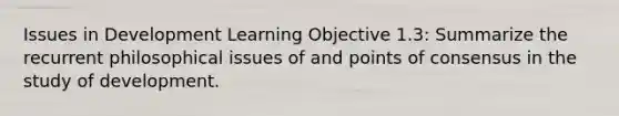 Issues in Development Learning Objective 1.3: Summarize the recurrent philosophical issues of and points of consensus in the study of development.