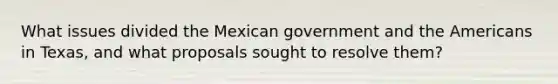 What issues divided the Mexican government and the Americans in Texas, and what proposals sought to resolve them?