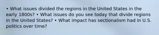 • What issues divided the regions in the United States in the early 1800s? • What issues do you see today that divide regions in the United States? • What impact has sectionalism had in U.S. politics over time?