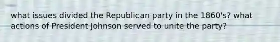 what issues divided the Republican party in the 1860's? what actions of President Johnson served to unite the party?