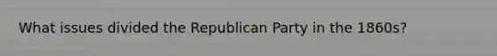 What issues divided the Republican Party in the 1860s?