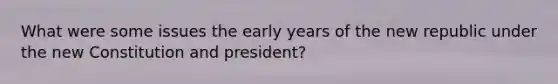 What were some issues the early years of the new republic under the new Constitution and president?