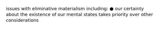 issues with eliminative materialism including: ● our certainty about the existence of our mental states takes priority over other considerations