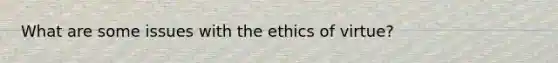 What are some issues with the ethics of virtue?