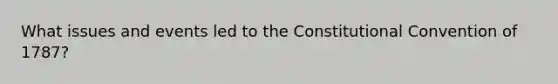 What issues and events led to <a href='https://www.questionai.com/knowledge/knd5xy61DJ-the-constitutional-convention' class='anchor-knowledge'>the constitutional convention</a> of 1787?