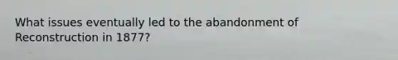 What issues eventually led to the abandonment of Reconstruction in 1877?