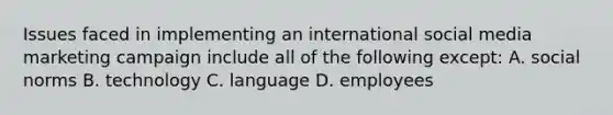 Issues faced in implementing an international social media marketing campaign include all of the following except: A. social norms B. technology C. language D. employees