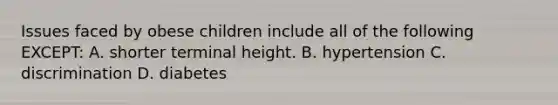 Issues faced by obese children include all of the following EXCEPT: A. shorter terminal height. B. hypertension C. discrimination D. diabetes