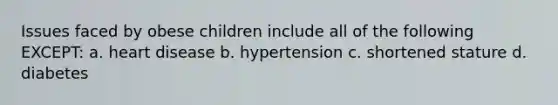 Issues faced by obese children include all of the following EXCEPT: a. heart disease b. hypertension c. shortened stature d. diabetes