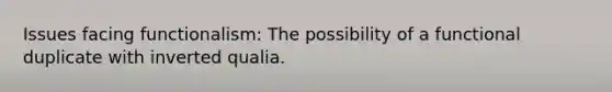 Issues facing functionalism: The possibility of a functional duplicate with inverted qualia.