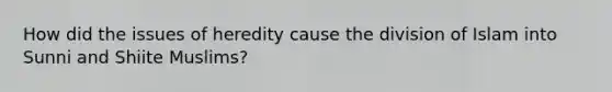 How did the issues of heredity cause the division of Islam into Sunni and Shiite Muslims?