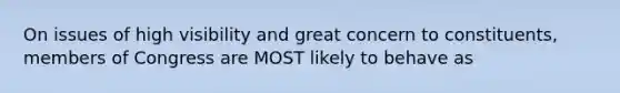 On issues of high visibility and great concern to constituents, members of Congress are MOST likely to behave as