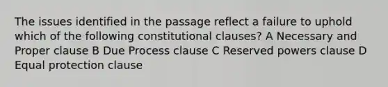 The issues identified in the passage reflect a failure to uphold which of the following constitutional clauses? A Necessary and Proper clause B Due Process clause C Reserved powers clause D Equal protection clause