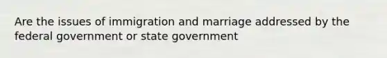 Are the issues of immigration and marriage addressed by the federal government or state government