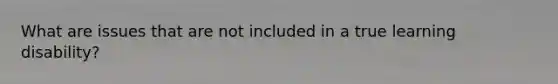 What are issues that are not included in a true learning disability?