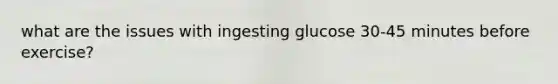 what are the issues with ingesting glucose 30-45 minutes before exercise?