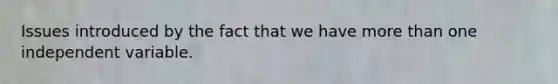 Issues introduced by the fact that we have more than one independent variable.