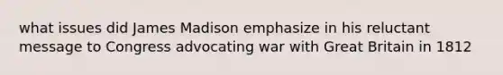 what issues did James Madison emphasize in his reluctant message to Congress advocating war with Great Britain in 1812