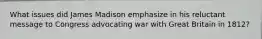 What issues did James Madison emphasize in his reluctant message to Congress advocating war with Great Britain in 1812?