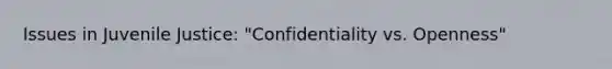 Issues in Juvenile Justice: "Confidentiality vs. Openness"