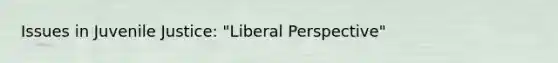 Issues in Juvenile Justice: "Liberal Perspective"