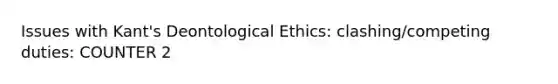 Issues with Kant's Deontological Ethics: clashing/competing duties: COUNTER 2