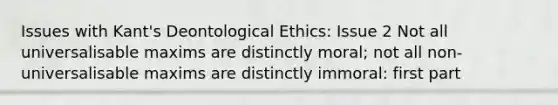 Issues with Kant's Deontological Ethics: Issue 2 Not all universalisable maxims are distinctly moral; not all non-universalisable maxims are distinctly immoral: first part