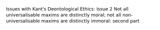 Issues with Kant's Deontological Ethics: Issue 2 Not all universalisable maxims are distinctly moral; not all non-universalisable maxims are distinctly immoral: second part