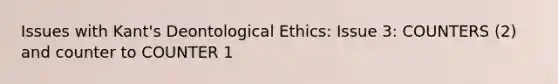 Issues with Kant's Deontological Ethics: Issue 3: COUNTERS (2) and counter to COUNTER 1