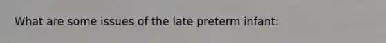 What are some issues of the late preterm infant: