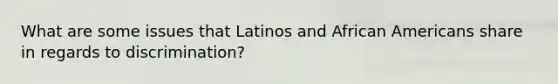 What are some issues that Latinos and <a href='https://www.questionai.com/knowledge/kktT1tbvGH-african-americans' class='anchor-knowledge'>african americans</a> share in regards to discrimination?