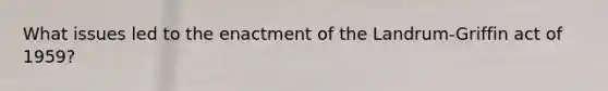 What issues led to the enactment of the Landrum-Griffin act of 1959?