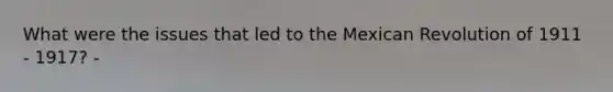 What were the issues that led to the Mexican Revolution of 1911 - 1917? -