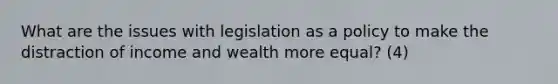 What are the issues with legislation as a policy to make the distraction of income and wealth more equal? (4)