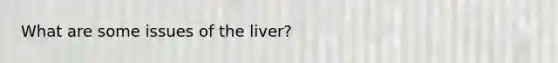 What are some issues of the liver?