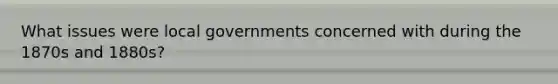 What issues were local governments concerned with during the 1870s and 1880s?