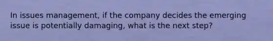 In issues management, if the company decides the emerging issue is potentially damaging, what is the next step?