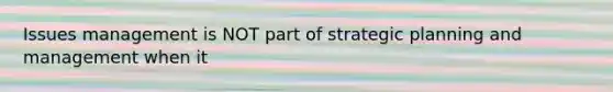 Issues management is NOT part of strategic planning and management when it