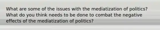 What are some of the issues with the mediatization of politics? What do you think needs to be done to combat the negative effects of the mediatization of politics?