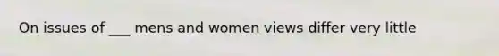 On issues of ___ mens and women views differ very little