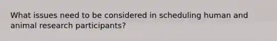 What issues need to be considered in scheduling human and animal research participants?