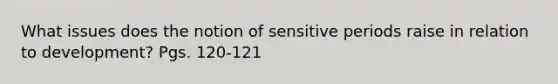 What issues does the notion of sensitive periods raise in relation to development? Pgs. 120-121