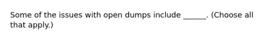 Some of the issues with open dumps include ______. (Choose all that apply.)