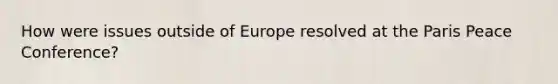 How were issues outside of Europe resolved at the Paris Peace Conference?