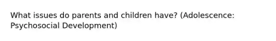 What issues do parents and children have? (Adolescence: Psychosocial Development)