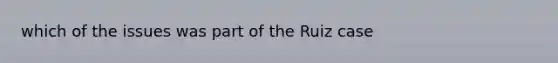 which of the issues was part of the Ruiz case