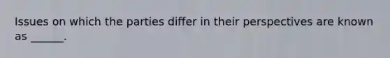 Issues on which the parties differ in their perspectives are known as ______.