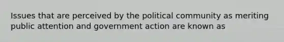 Issues that are perceived by the political community as meriting public attention and government action are known as