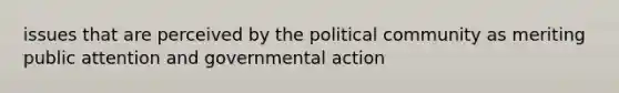 issues that are perceived by the political community as meriting public attention and governmental action